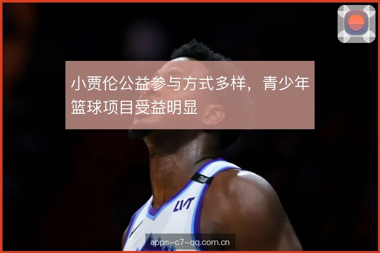 小贾伦公益参与方式多样，青少年篮球项目受益明显